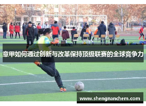 意甲如何通过创新与改革保持顶级联赛的全球竞争力