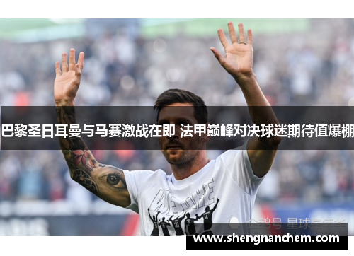 巴黎圣日耳曼与马赛激战在即 法甲巅峰对决球迷期待值爆棚