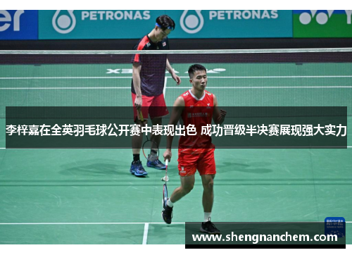 李梓嘉在全英羽毛球公开赛中表现出色 成功晋级半决赛展现强大实力