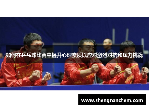 如何在乒乓球比赛中提升心理素质以应对激烈对抗和压力挑战