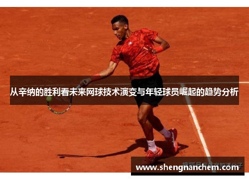 从辛纳的胜利看未来网球技术演变与年轻球员崛起的趋势分析