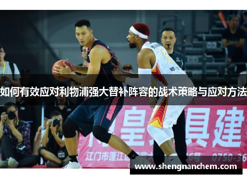 如何有效应对利物浦强大替补阵容的战术策略与应对方法