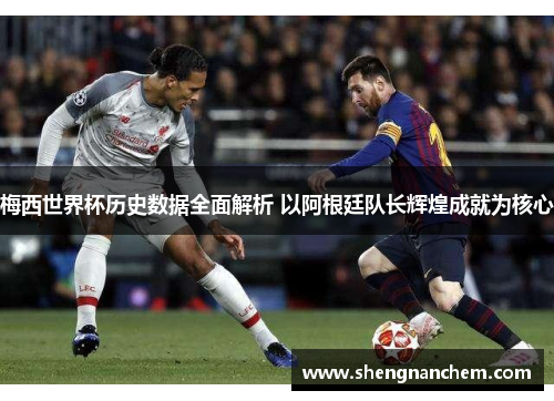 梅西世界杯历史数据全面解析 以阿根廷队长辉煌成就为核心