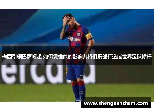 梅西引领巴萨崛起 如何凭借他的影响力将俱乐部打造成世界足球标杆