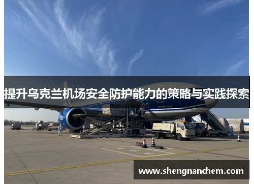 提升乌克兰机场安全防护能力的策略与实践探索