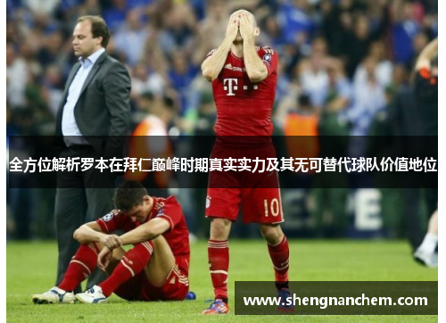 全方位解析罗本在拜仁巅峰时期真实实力及其无可替代球队价值地位