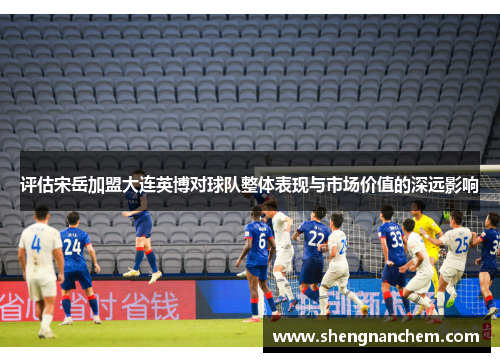 评估宋岳加盟大连英博对球队整体表现与市场价值的深远影响