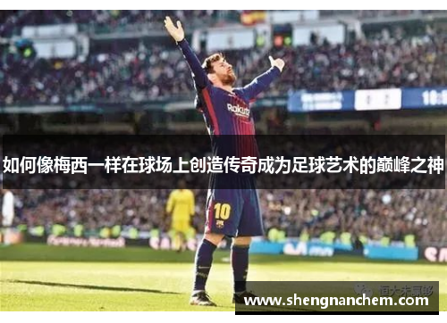 如何像梅西一样在球场上创造传奇成为足球艺术的巅峰之神
